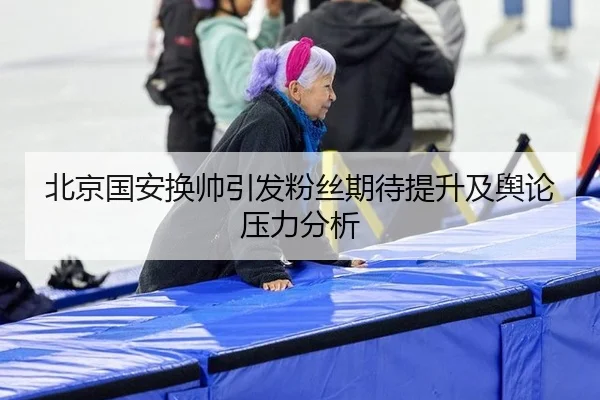北京国安换帅引发粉丝期待提升及舆论压力分析